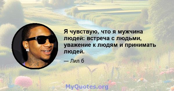 Я чувствую, что я мужчина людей: встреча с людьми, уважение к людям и принимать людей.