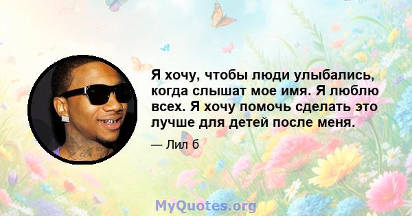 Я хочу, чтобы люди улыбались, когда слышат мое имя. Я люблю всех. Я хочу помочь сделать это лучше для детей после меня.