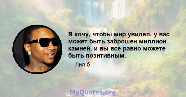 Я хочу, чтобы мир увидел, у вас может быть заброшен миллион камней, и вы все равно можете быть позитивным.