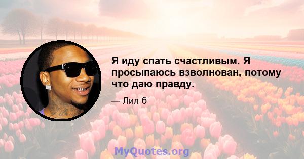 Я иду спать счастливым. Я просыпаюсь взволнован, потому что даю правду.