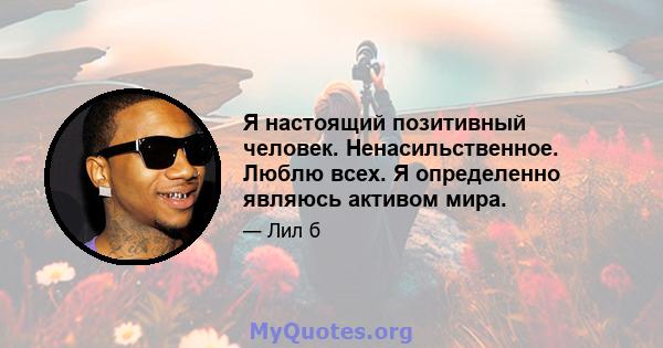 Я настоящий позитивный человек. Ненасильственное. Люблю всех. Я определенно являюсь активом мира.