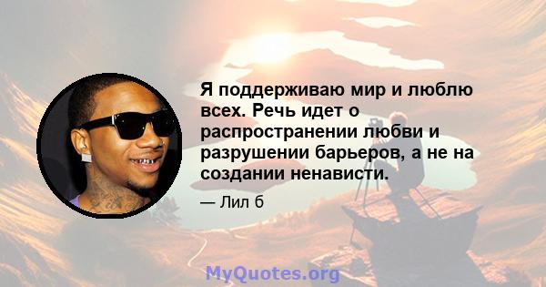 Я поддерживаю мир и люблю всех. Речь идет о распространении любви и разрушении барьеров, а не на создании ненависти.