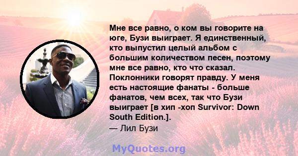 Мне все равно, о ком вы говорите на юге, Бузи выиграет. Я единственный, кто выпустил целый альбом с большим количеством песен, поэтому мне все равно, кто что сказал. Поклонники говорят правду. У меня есть настоящие