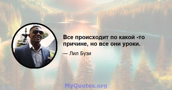 Все происходит по какой -то причине, но все они уроки.