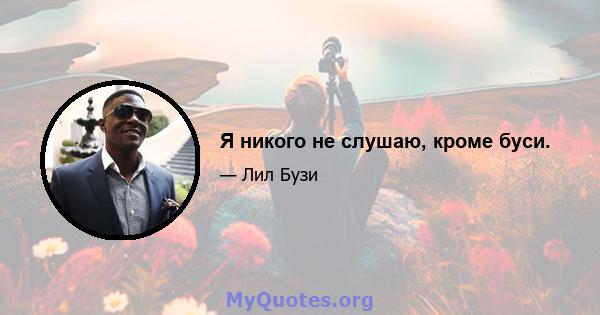 Я никого не слушаю, кроме буси.