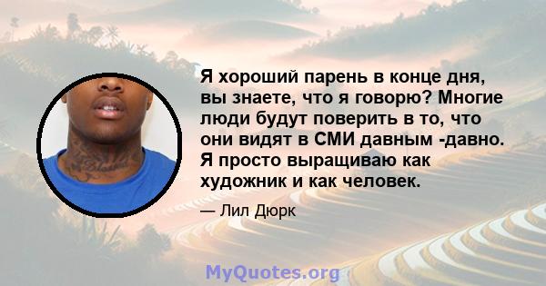 Я хороший парень в конце дня, вы знаете, что я говорю? Многие люди будут поверить в то, что они видят в СМИ давным -давно. Я просто выращиваю как художник и как человек.