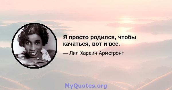 Я просто родился, чтобы качаться, вот и все.