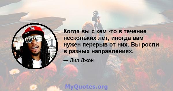 Когда вы с кем -то в течение нескольких лет, иногда вам нужен перерыв от них. Вы росли в разных направлениях.