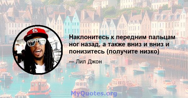 Наклонитесь к передним пальцам ног назад, а также вниз и вниз и понизитесь (получите низко)