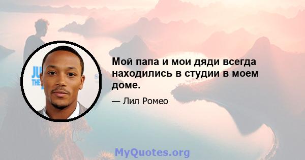 Мой папа и мои дяди всегда находились в студии в моем доме.