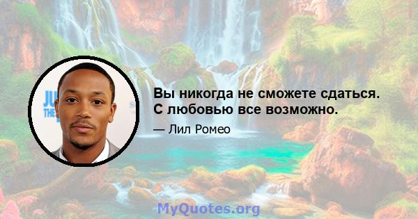 Вы никогда не сможете сдаться. С любовью все возможно.