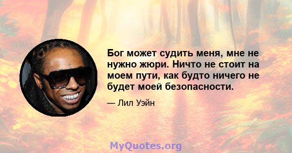 Бог может судить меня, мне не нужно жюри. Ничто не стоит на моем пути, как будто ничего не будет моей безопасности.