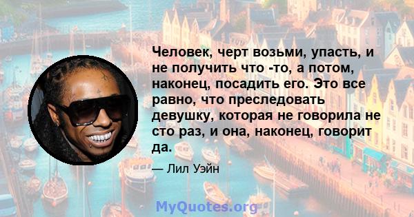 Человек, черт возьми, упасть, и не получить что -то, а потом, наконец, посадить его. Это все равно, что преследовать девушку, которая не говорила не сто раз, и она, наконец, говорит да.