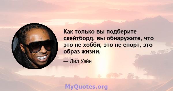 Как только вы подберите скейтборд, вы обнаружите, что это не хобби, это не спорт, это образ жизни.