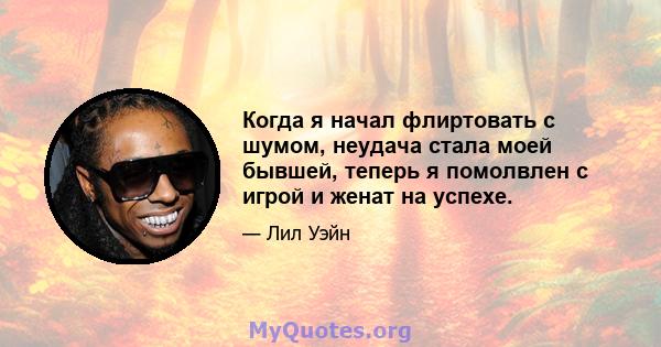 Когда я начал флиртовать с шумом, неудача стала моей бывшей, теперь я помолвлен с игрой и женат на успехе.