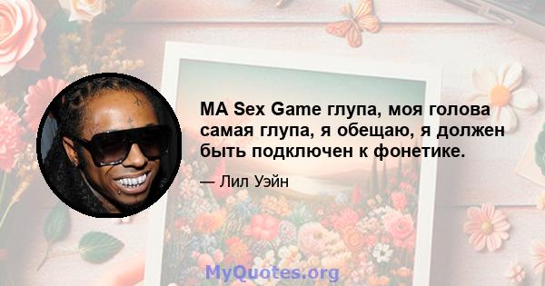 MA Sex Game глупа, моя голова самая глупа, я обещаю, я должен быть подключен к фонетике.