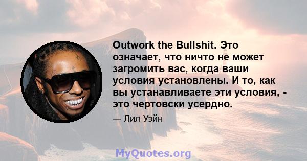 Outwork the Bullshit. Это означает, что ничто не может загромить вас, когда ваши условия установлены. И то, как вы устанавливаете эти условия, - это чертовски усердно.