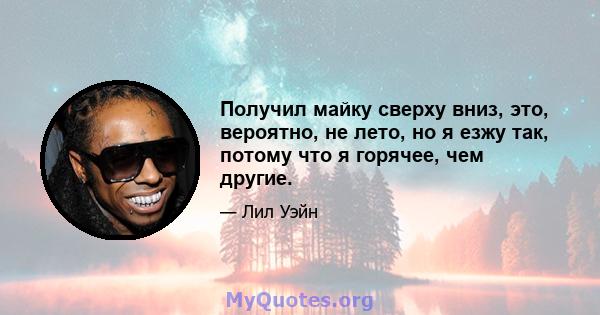 Получил майку сверху вниз, это, вероятно, не лето, но я езжу так, потому что я горячее, чем другие.