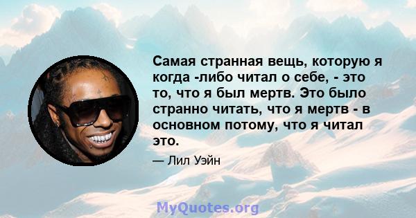 Самая странная вещь, которую я когда -либо читал о себе, - это то, что я был мертв. Это было странно читать, что я мертв - в основном потому, что я читал это.