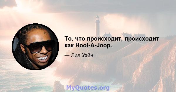 То, что происходит, происходит как Hool-A-Joop.