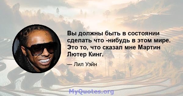 Вы должны быть в состоянии сделать что -нибудь в этом мире. Это то, что сказал мне Мартин Лютер Кинг.