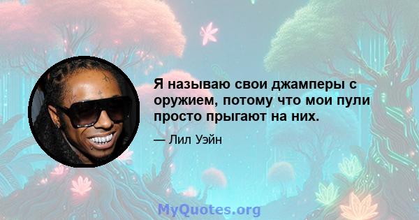 Я называю свои джамперы с оружием, потому что мои пули просто прыгают на них.