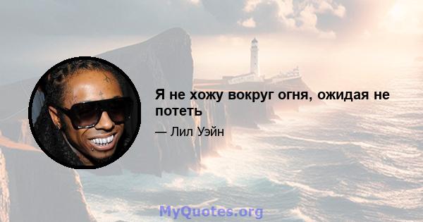 Я не хожу вокруг огня, ожидая не потеть