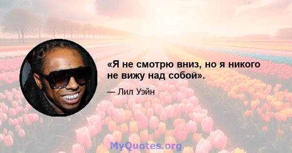 «Я не смотрю вниз, но я никого не вижу над собой».