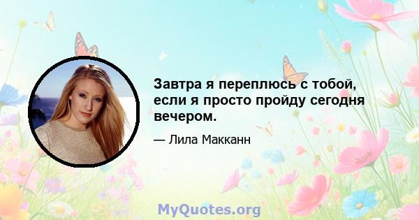 Завтра я переплюсь с тобой, если я просто пройду сегодня вечером.