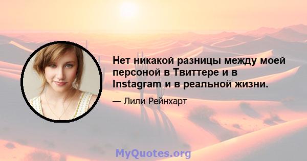 Нет никакой разницы между моей персоной в Твиттере и в Instagram и в реальной жизни.