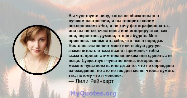 Вы чувствуете вину, когда не обязательно в лучшем настроении, и вы говорите своим поклонникам: «Нет, я не хочу фотографировать», или вы не так счастливы или игнорируются, как они, вероятно, думали, что вы будете. Мне