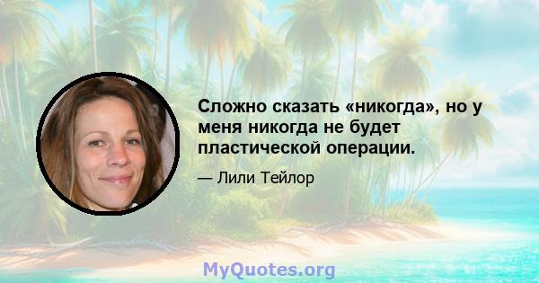 Сложно сказать «никогда», но у меня никогда не будет пластической операции.