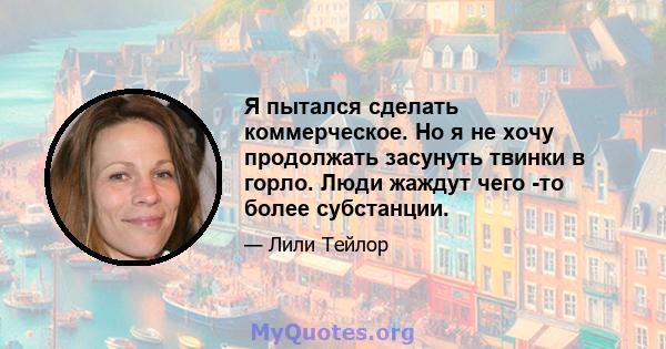 Я пытался сделать коммерческое. Но я не хочу продолжать засунуть твинки в горло. Люди жаждут чего -то более субстанции.