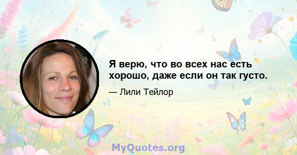 Я верю, что во всех нас есть хорошо, даже если он так густо.