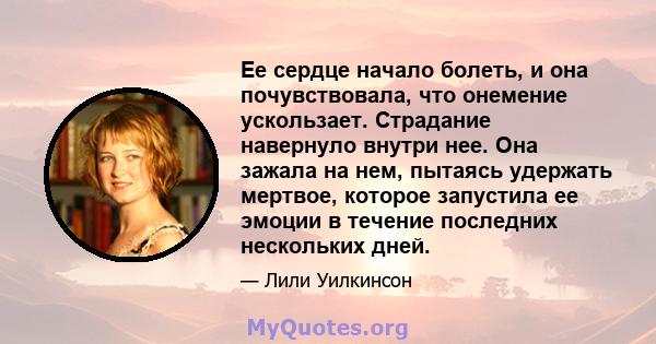 Ее сердце начало болеть, и она почувствовала, что онемение ускользает. Страдание навернуло внутри нее. Она зажала на нем, пытаясь удержать мертвое, которое запустила ее эмоции в течение последних нескольких дней.