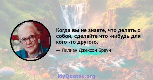 Когда вы не знаете, что делать с собой, сделайте что -нибудь для кого -то другого.