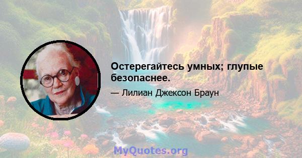 Остерегайтесь умных; глупые безопаснее.