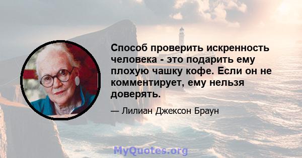 Способ проверить искренность человека - это подарить ему плохую чашку кофе. Если он не комментирует, ему нельзя доверять.