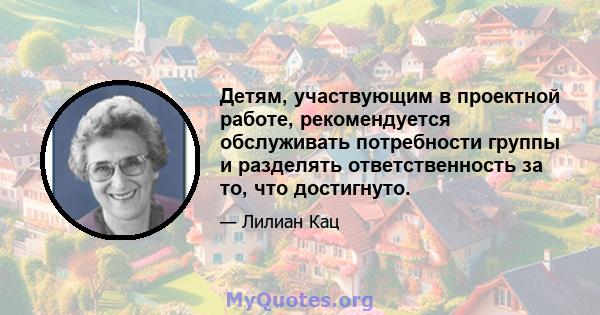 Детям, участвующим в проектной работе, рекомендуется обслуживать потребности группы и разделять ответственность за то, что достигнуто.