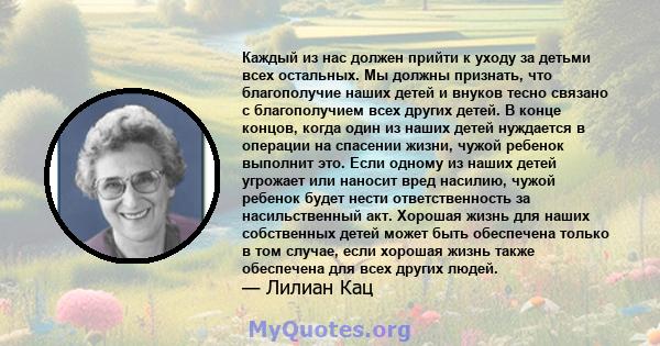 Каждый из нас должен прийти к уходу за детьми всех остальных. Мы должны признать, что благополучие наших детей и внуков тесно связано с благополучием всех других детей. В конце концов, когда один из наших детей