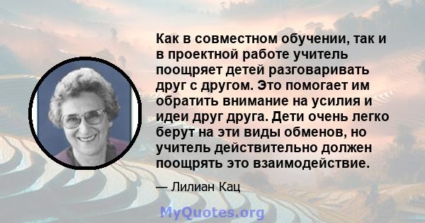 Как в совместном обучении, так и в проектной работе учитель поощряет детей разговаривать друг с другом. Это помогает им обратить внимание на усилия и идеи друг друга. Дети очень легко берут на эти виды обменов, но