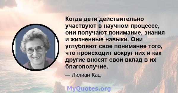 Когда дети действительно участвуют в научном процессе, они получают понимание, знания и жизненные навыки. Они углубляют свое понимание того, что происходит вокруг них и как другие вносят свой вклад в их благополучие.