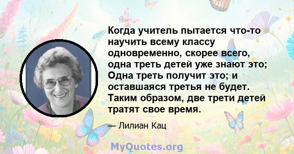 Когда учитель пытается что-то научить всему классу одновременно, скорее всего, одна треть детей уже знают это; Одна треть получит это; и оставшаяся третья не будет. Таким образом, две трети детей тратят свое время.