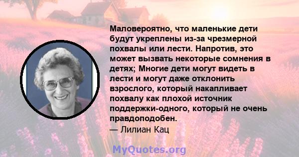 Маловероятно, что маленькие дети будут укреплены из-за чрезмерной похвалы или лести. Напротив, это может вызвать некоторые сомнения в детях; Многие дети могут видеть в лести и могут даже отклонить взрослого, который