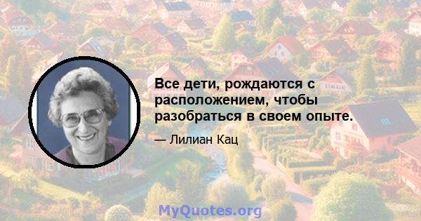 Все дети, рождаются с расположением, чтобы разобраться в своем опыте.