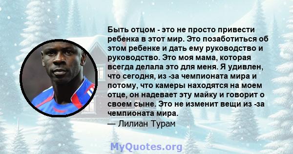 Быть отцом - это не просто привести ребенка в этот мир. Это позаботиться об этом ребенке и дать ему руководство и руководство. Это моя мама, которая всегда делала это для меня. Я удивлен, что сегодня, из -за чемпионата