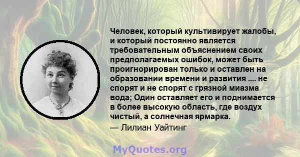 Человек, который культивирует жалобы, и который постоянно является требовательным объяснением своих предполагаемых ошибок, может быть проигнорирован только и оставлен на образовании времени и развития .... не спорят и