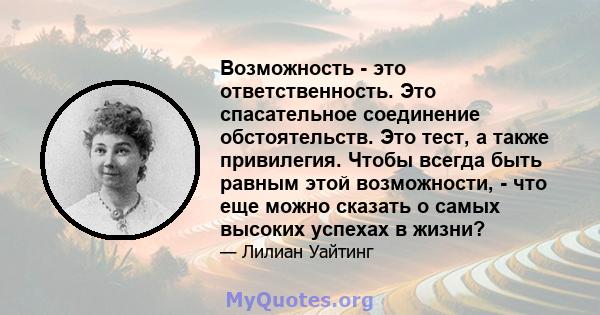 Возможность - это ответственность. Это спасательное соединение обстоятельств. Это тест, а также привилегия. Чтобы всегда быть равным этой возможности, - что еще можно сказать о самых высоких успехах в жизни?