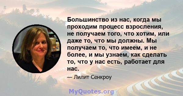 Большинство из нас, когда мы проходим процесс взросления, не получаем того, что хотим, или даже то, что мы должны. Мы получаем то, что имеем, и не более, и мы узнаем, как сделать то, что у нас есть, работает для нас.