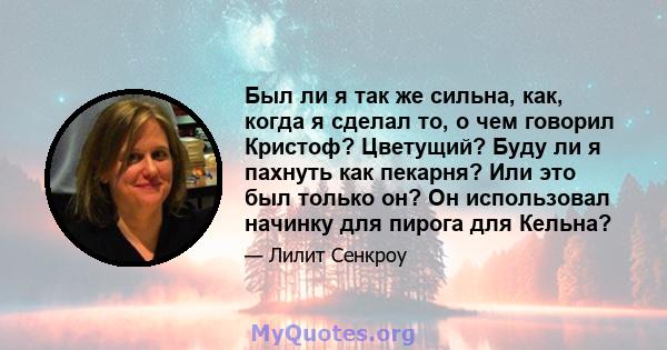 Был ли я так же сильна, как, когда я сделал то, о чем говорил Кристоф? Цветущий? Буду ли я пахнуть как пекарня? Или это был только он? Он использовал начинку для пирога для Кельна?